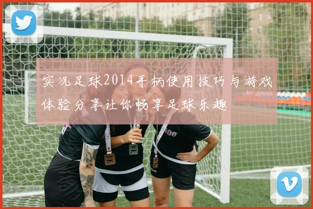 实况足球2014手柄使用技巧与游戏体验分享让你畅享足球乐趣