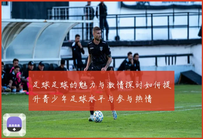 足球足球的魅力与激情探讨如何提升青少年足球水平与参与热情