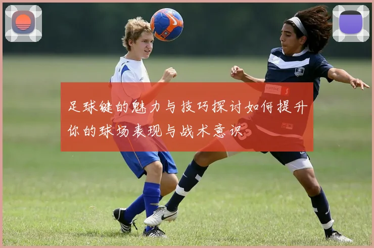 足球键的魅力与技巧探讨如何提升你的球场表现与战术意识