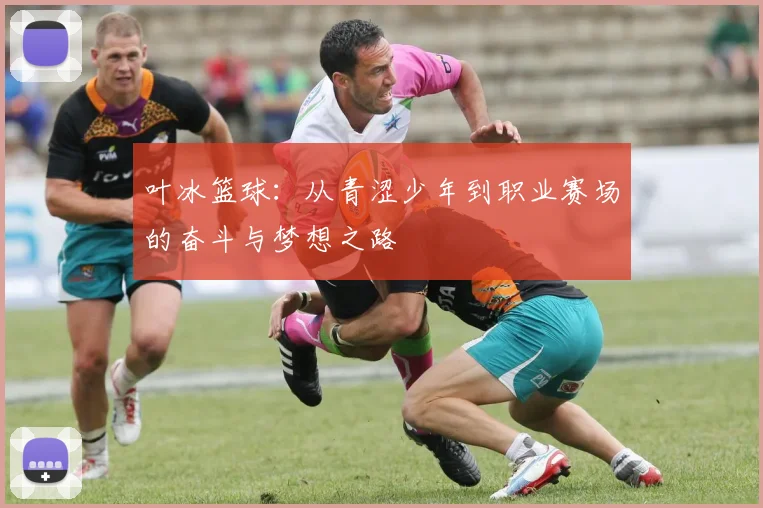叶冰篮球：从青涩少年到职业赛场的奋斗与梦想之路