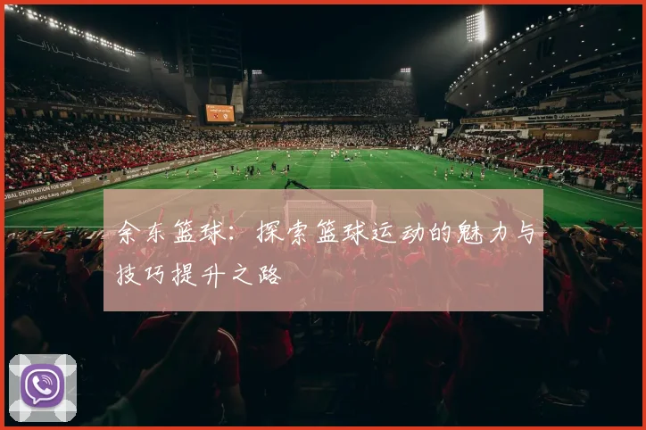 余东篮球：探索篮球运动的魅力与技巧提升之路