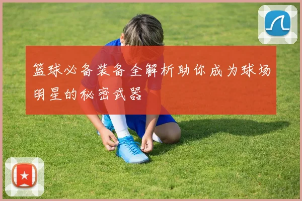 篮球必备装备全解析助你成为球场明星的秘密武器