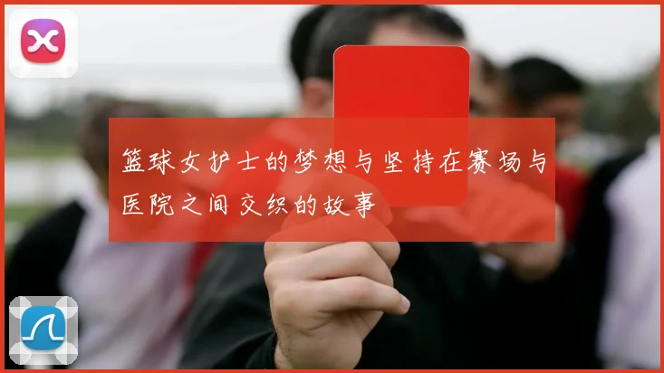 篮球女护士的梦想与坚持在赛场与医院之间交织的故事