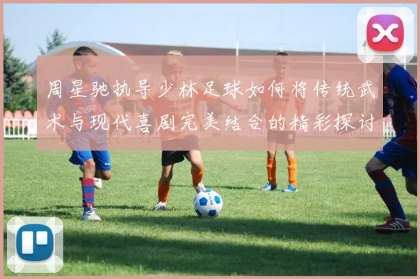 周星驰执导少林足球如何将传统武术与现代喜剧完美结合的精彩探讨