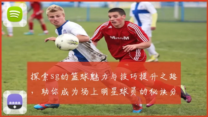 探索sg的篮球魅力与技巧提升之路，助你成为场上明星球员的秘诀分享