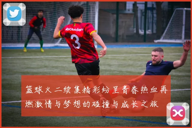 篮球火二续集精彩纷呈青春热血再燃激情与梦想的碰撞与成长之旅