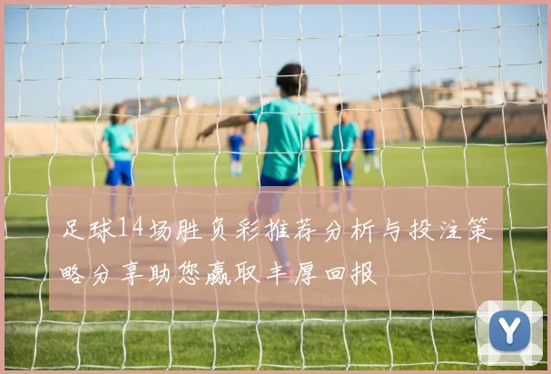 足球14场胜负彩推荐分析与投注策略分享助您赢取丰厚回报