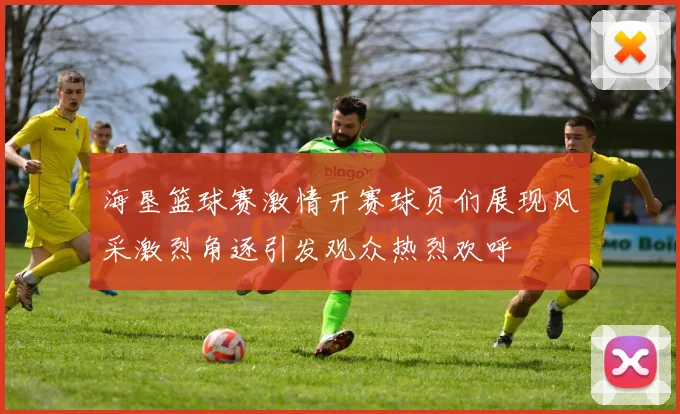 海垦篮球赛激情开赛球员们展现风采激烈角逐引发观众热烈欢呼