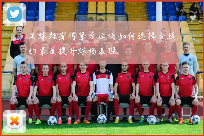 足球鞋穿得紧合适吗如何选择合适的紧度提升球场表现