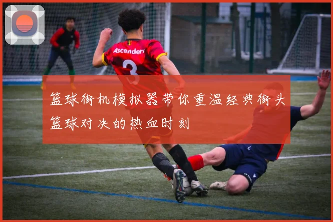 篮球街机模拟器带你重温经典街头篮球对决的热血时刻