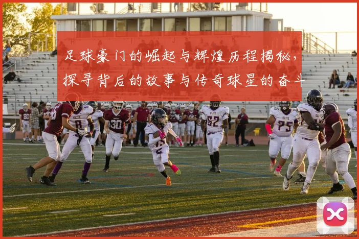 足球豪门的崛起与辉煌历程揭秘，探寻背后的故事与传奇球星的奋斗历程