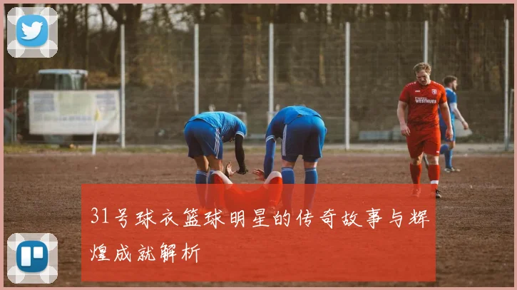 31号球衣篮球明星的传奇故事与辉煌成就解析