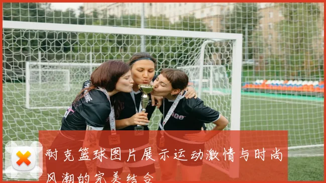 耐克篮球图片展示运动激情与时尚风潮的完美结合