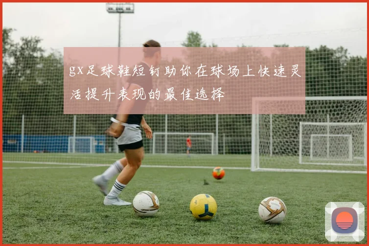 gx足球鞋短钉助你在球场上快速灵活提升表现的最佳选择